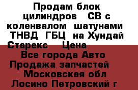 Продам блок цилиндров D4СВ с коленвалом, шатунами, ТНВД, ГБЦ, на Хундай Старекс  › Цена ­ 50 000 - Все города Авто » Продажа запчастей   . Московская обл.,Лосино-Петровский г.